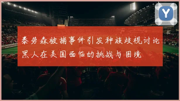 泰劳森被捕事件引发种族歧视讨论黑人在美国面临的挑战与困境